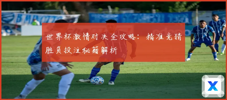 世界杯激情对决全攻略：精准竞猜胜负投注秘籍解析
