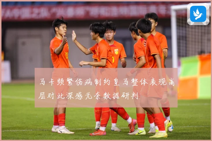 马卡频繁伤病制约皇马整体表现高层对此深感无奈数据研判