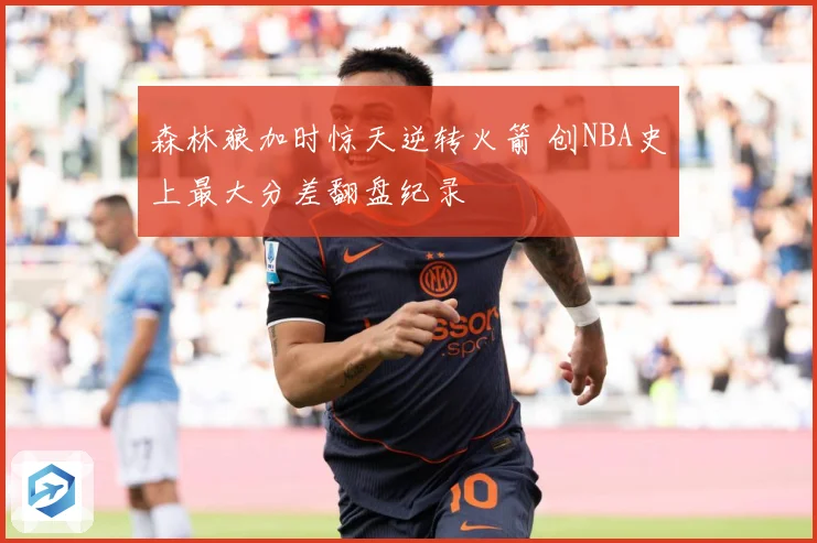 森林狼加时惊天逆转火箭 创NBA史上最大分差翻盘纪录