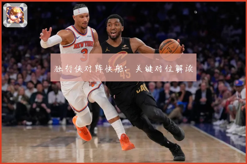 独行侠对阵快船：关键对位解读