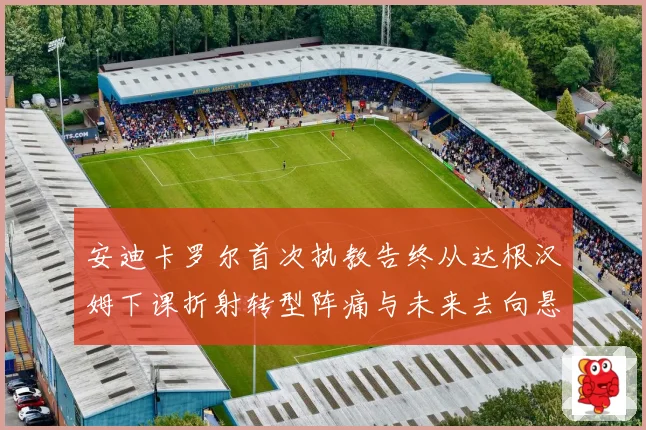 安迪卡罗尔首次执教告终从达根汉姆下课折射转型阵痛与未来去向悬念