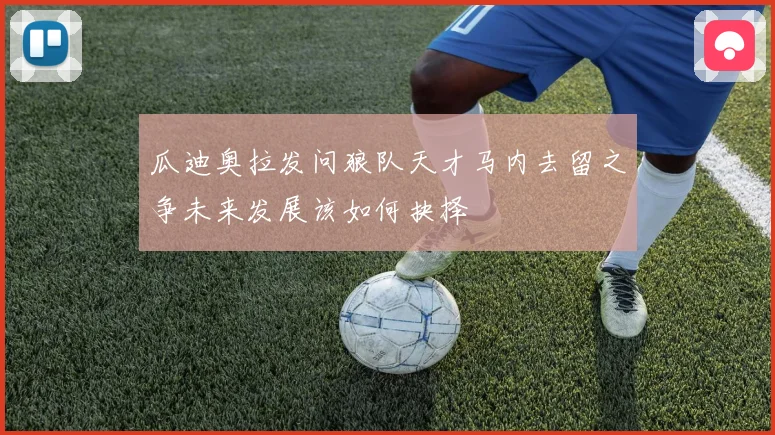 瓜迪奥拉发问狼队天才马内去留之争未来发展该如何抉择