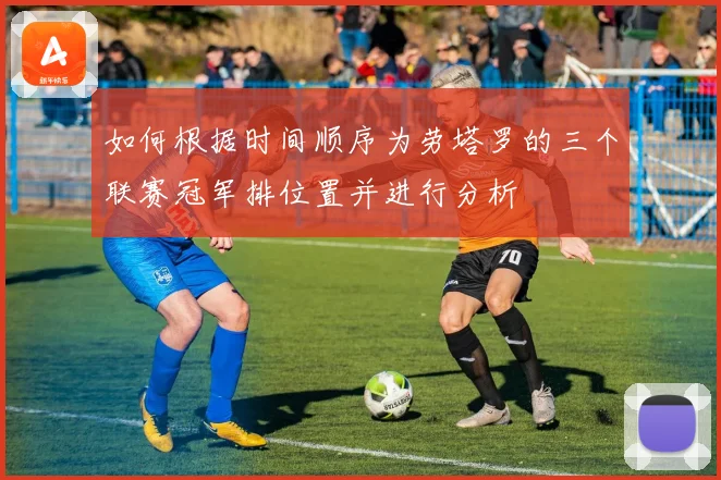 如何根据时间顺序为劳塔罗的三个联赛冠军排位置并进行分析