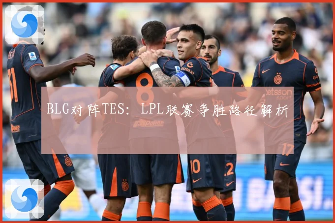 BLG对阵TES：LPL联赛争胜路径解析