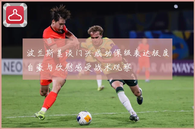 波兰斯基谈门兴成功保级表达极度自豪与欣慰感受战术观察