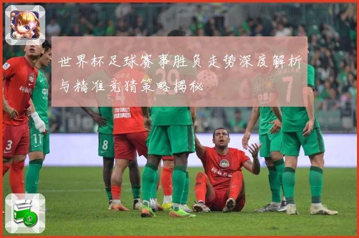 世界杯足球赛事胜负走势深度解析与精准竞猜策略揭秘