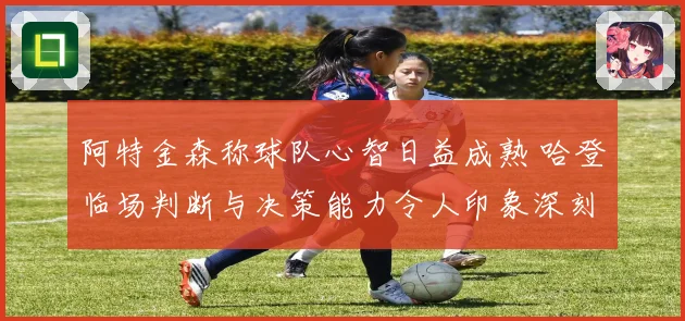 阿特金森称球队心智日益成熟 哈登临场判断与决策能力令人印象深刻