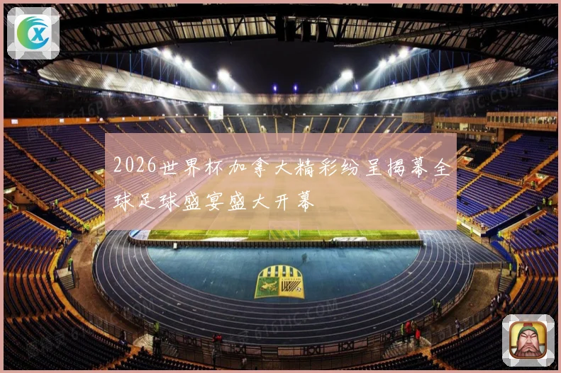 2026世界杯加拿大精彩纷呈揭幕全球足球盛宴盛大开幕