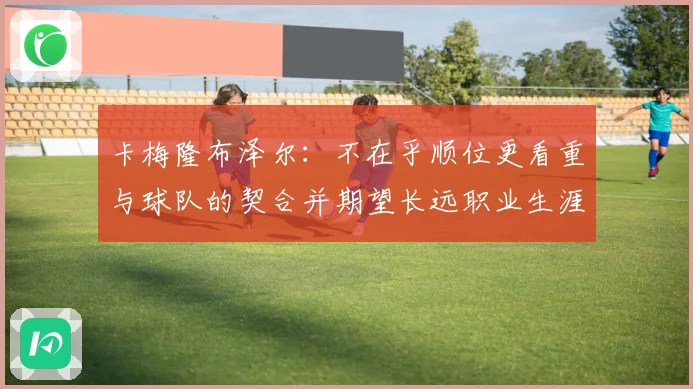 卡梅隆布泽尔：不在乎顺位更看重与球队的契合并期望长远职业生涯