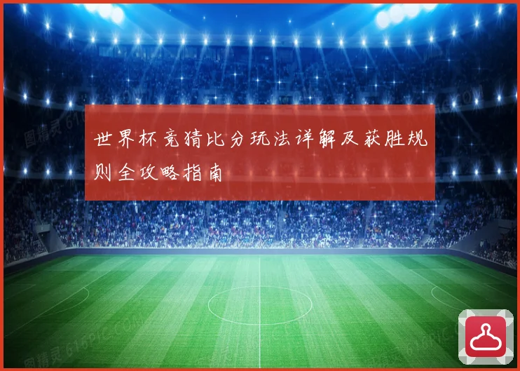世界杯竞猜比分玩法详解及获胜规则全攻略指南