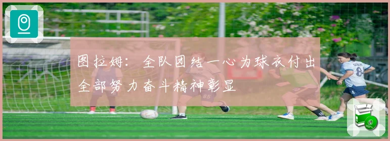 图拉姆：全队团结一心为球衣付出全部努力奋斗精神彰显