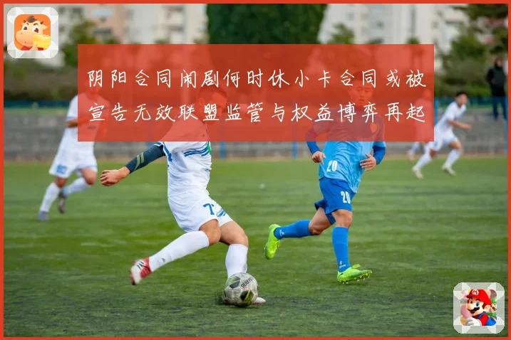 阴阳合同闹剧何时休小卡合同或被宣告无效联盟监管与权益博弈再起
