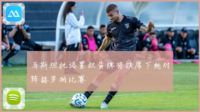 马斯坦托诺累积黄牌将缺席下轮对阵赫罗纳比赛