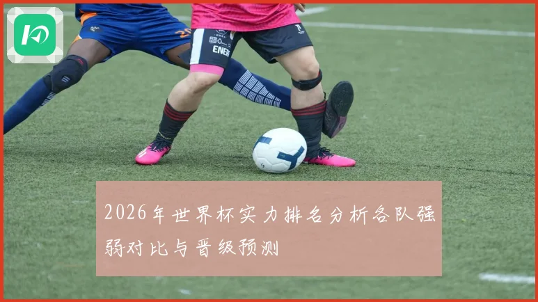 2026年世界杯实力排名分析各队强弱对比与晋级预测