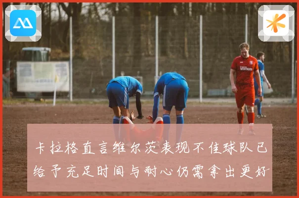 卡拉格直言维尔茨表现不佳球队已给予充足时间与耐心仍需拿出更好状态