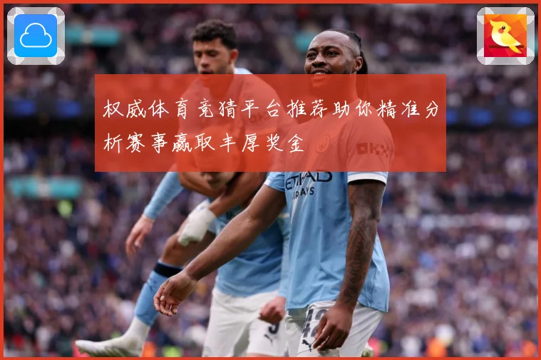权威体育竞猜平台推荐助你精准分析赛事赢取丰厚奖金