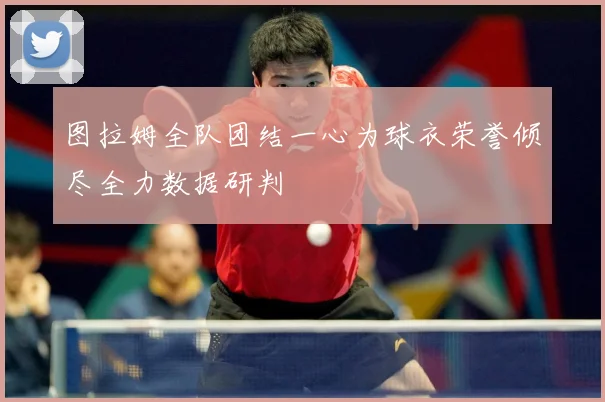图拉姆全队团结一心为球衣荣誉倾尽全力数据研判