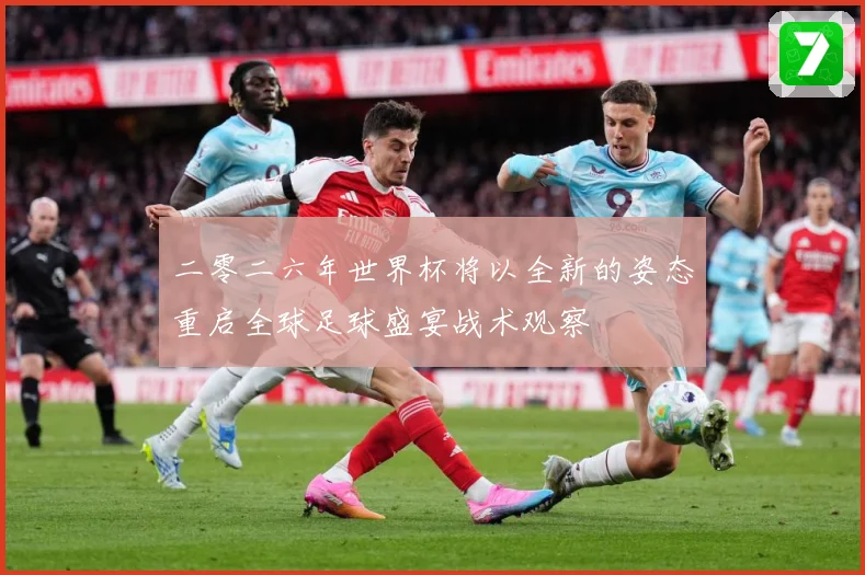 二零二六年世界杯将以全新的姿态重启全球足球盛宴战术观察