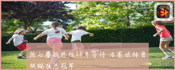抢七鏖战终结18年等待 活塞逆转晋级瞄准总冠军