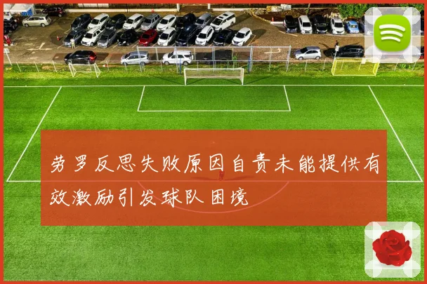 劳罗反思失败原因自责未能提供有效激励引发球队困境