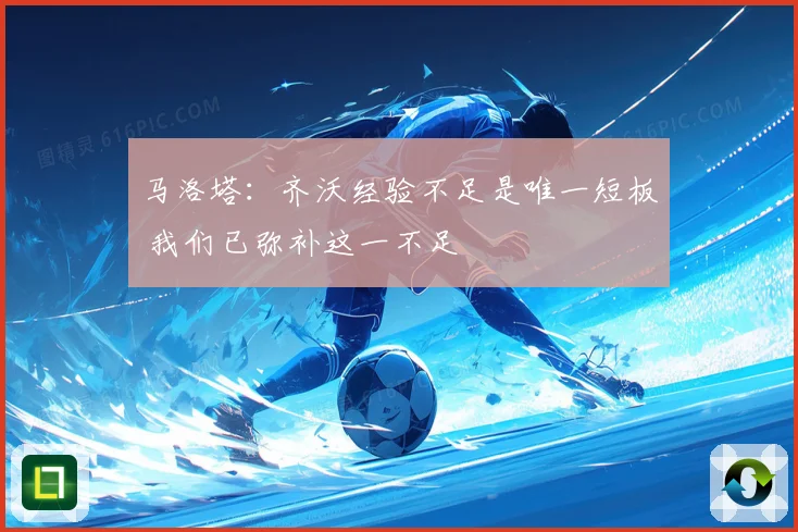 马洛塔：齐沃经验不足是唯一短板 我们已弥补这一不足