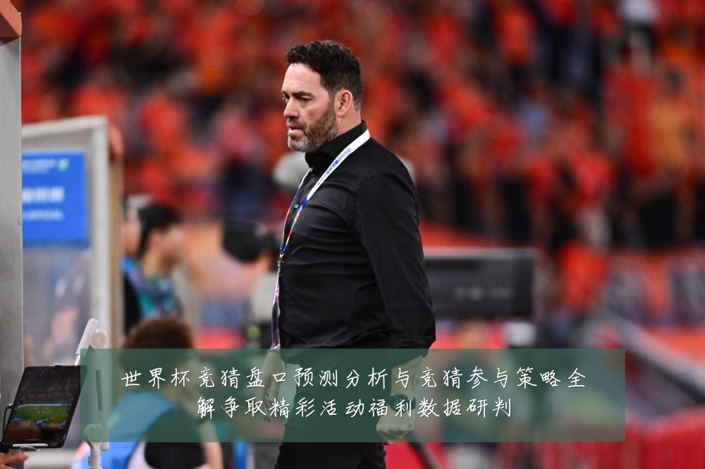 世界杯竞猜盘口预测分析与竞猜参与策略全解争取精彩活动福利数据研判