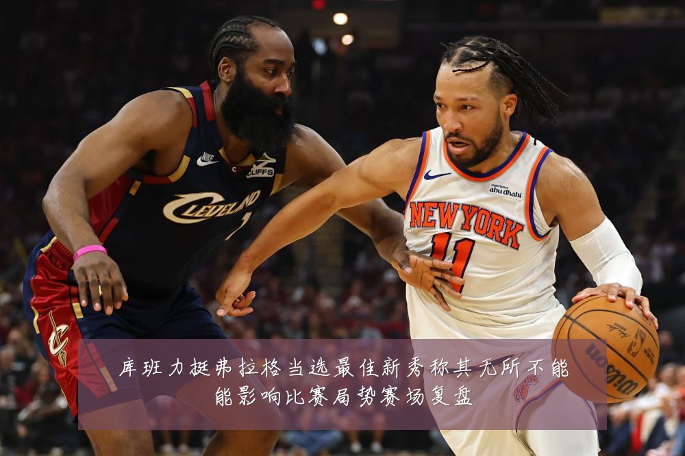 库班力挺弗拉格当选最佳新秀称其无所不能能影响比赛局势赛场复盘