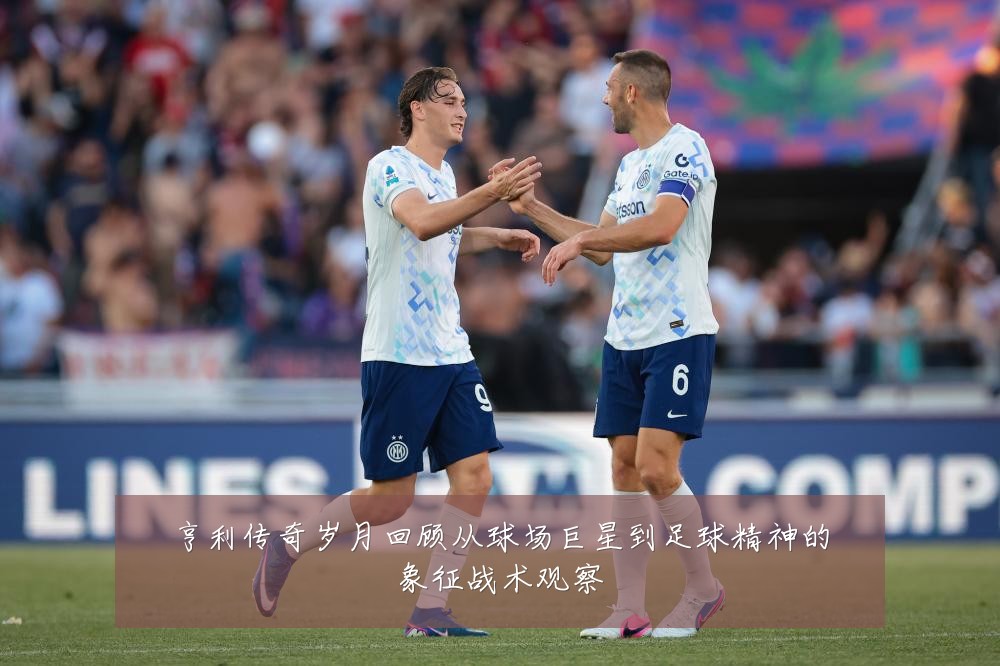亨利传奇岁月回顾从球场巨星到足球精神的象征战术观察