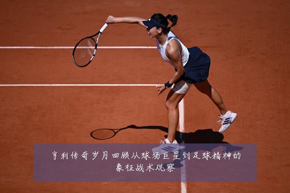 亨利传奇岁月回顾从球场巨星到足球精神的象征战术观察