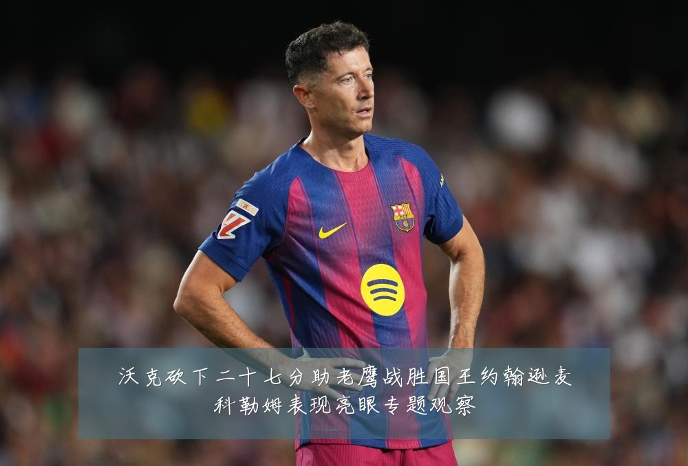 沃克砍下二十七分助老鹰战胜国王约翰逊麦科勒姆表现亮眼专题观察