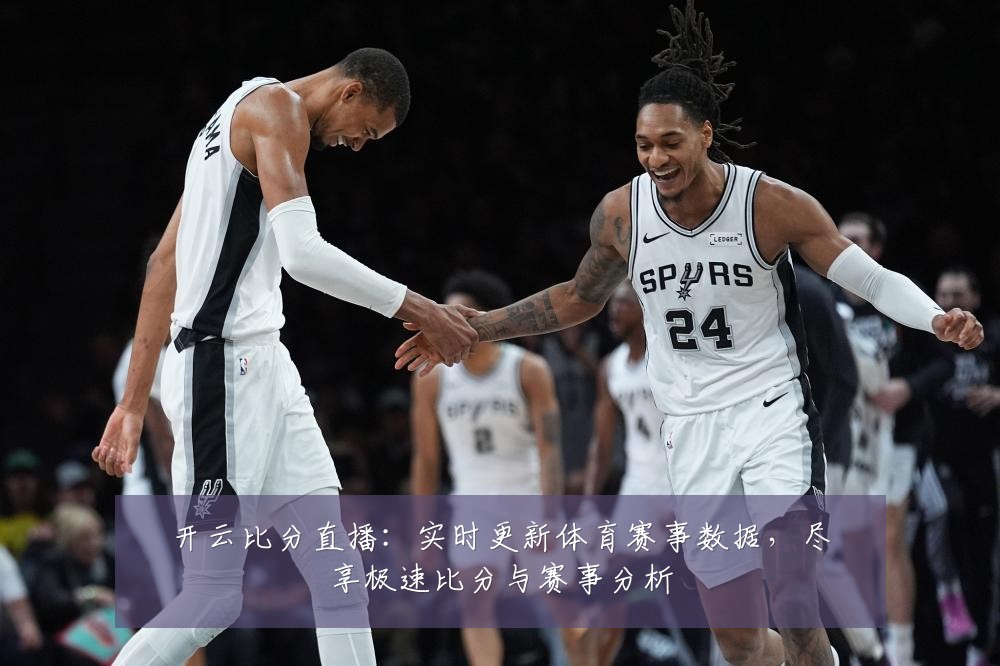 开云比分直播：实时更新体育赛事数据，尽享极速比分与赛事分析