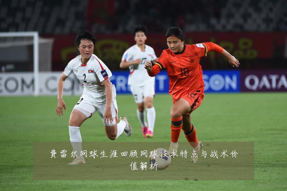 费雷尔网球生涯回顾网球技术特点与战术价值解析