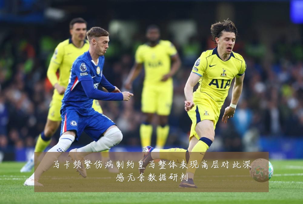 马卡频繁伤病制约皇马整体表现高层对此深感无奈数据研判