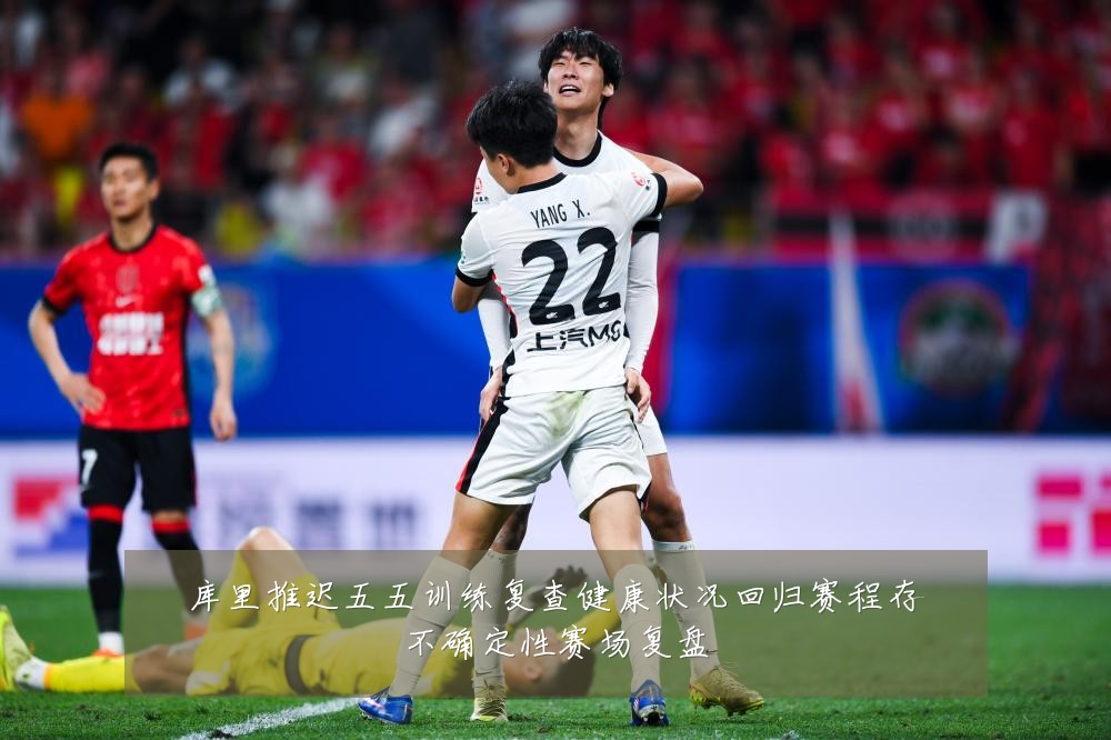 库里推迟五五训练复查健康状况回归赛程存不确定性赛场复盘